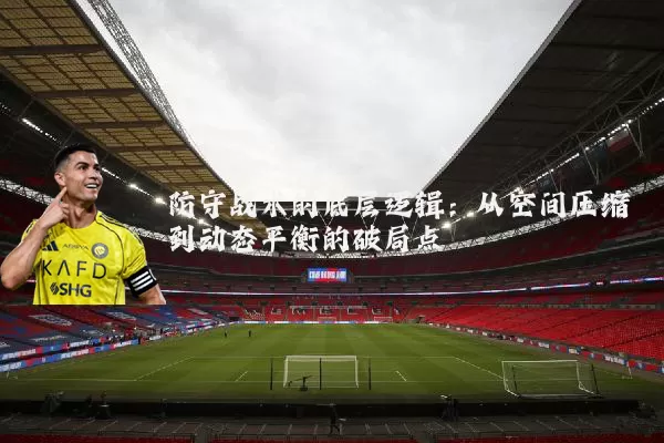 防守战术的底层逻辑：从空间压缩到动态平衡的破局点