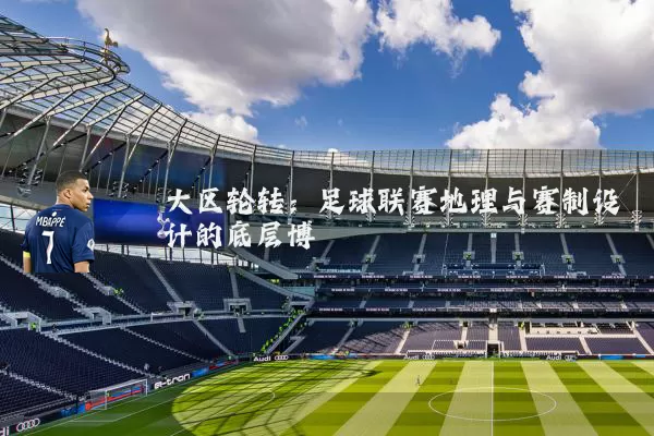 大区轮转：足球联赛地理与赛制设计的底层博弈
