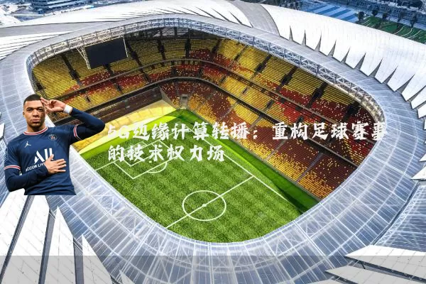 5G边缘计算转播：重构足球赛事的技术权力场