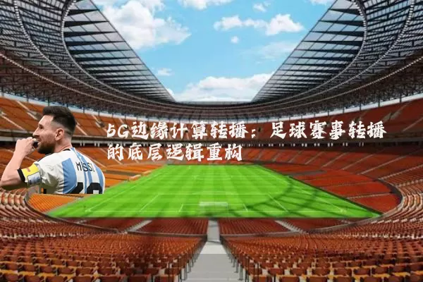 5G边缘计算转播:足球赛事转播的底层逻辑重构