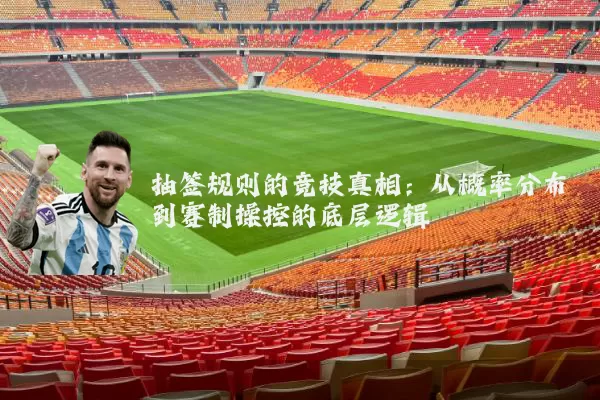 抽签规则的竞技真相：从概率分布到赛制操控的底层逻辑
