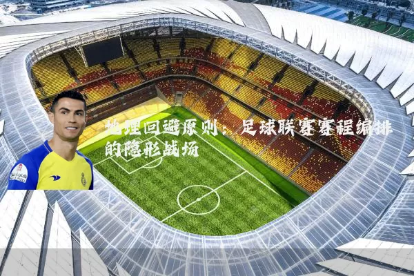 地理回避原则:足球联赛赛程编排的隐形战场