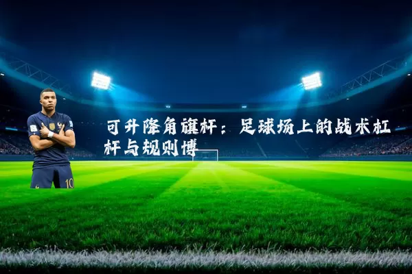 可升降角旗杆:足球场上的战术杠杆与规则博弈