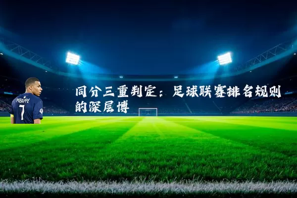 同分三重判定:足球联赛排名规则的深层博弈