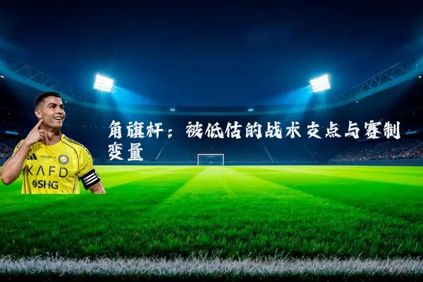 角旗杆：被低估的战术支点与赛制变量