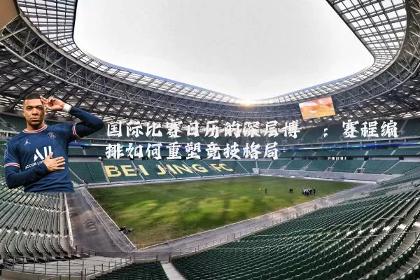 国际比赛日历的深层博弈：赛程编排如何重塑竞技格局