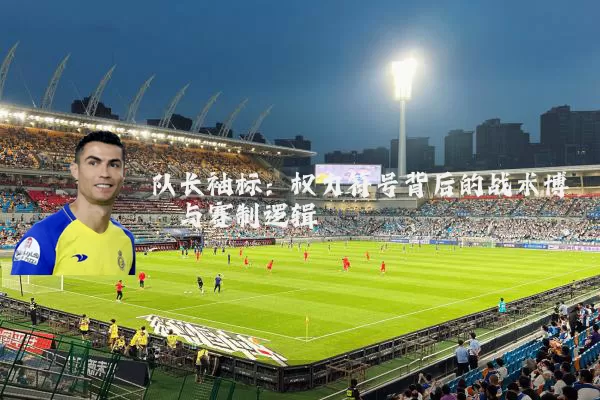 队长袖标：权力符号背后的战术博弈与赛制逻辑