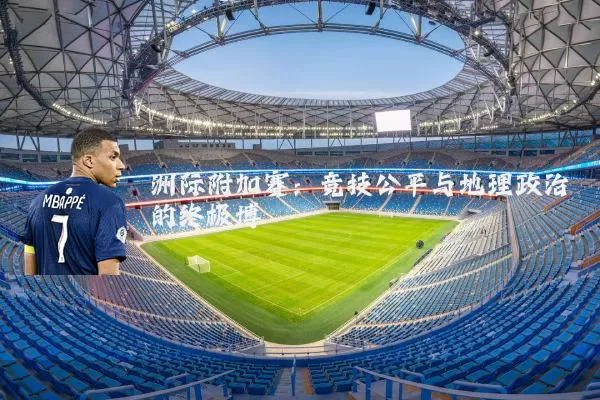 洲际附加赛：竞技公平与地理政治的终极博弈