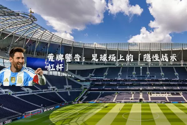 黄牌警告:足球场上的「隐性战术杠杆」