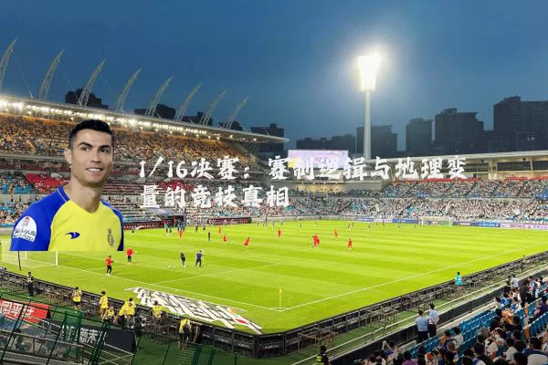 1/16决赛：赛制逻辑与地理变量的竞技真相