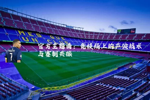 官方主题曲：竞技场上的声波战术与赛制共振