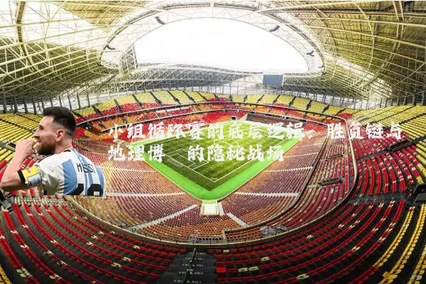 小组循环赛的底层逻辑：胜负链与地理博弈的隐秘战场